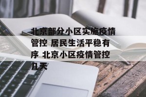 北京部分小区实施疫情管控 居民生活平稳有序 北京小区疫情管控几天
