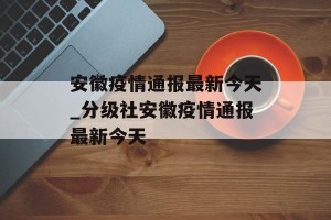 安徽疫情通报最新今天_分级社安徽疫情通报最新今天