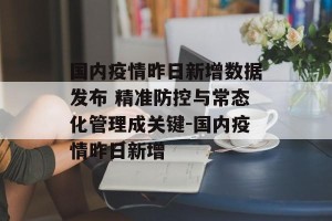 国内疫情昨日新增数据发布 精准防控与常态化管理成关键-国内疫情昨日新增