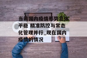 当前国内疫情形势总体平稳 精准防控与常态化管理并行_现在国内疫情的情况
