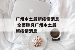 广州本土最新疫情消息 全面肺炎广州本土最新疫情消息