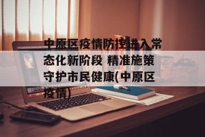 中原区疫情防控进入常态化新阶段 精准施策守护市民健康(中原区疫情)