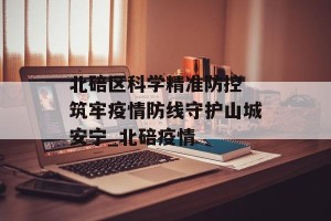 北碚区科学精准防控 筑牢疫情防线守护山城安宁_北碚疫情