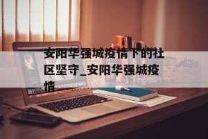 安阳华强城疫情下的社区坚守_安阳华强城疫情