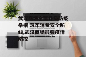 武汉商场全面升级防疫举措 筑牢消费安全防线,武汉商场加强疫情防控