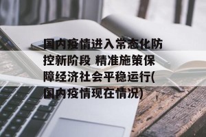 国内疫情进入常态化防控新阶段 精准施策保障经济社会平稳运行(国内疫情现在情况)