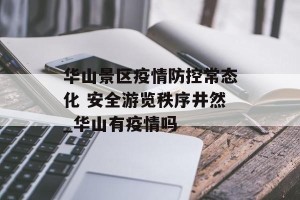 华山景区疫情防控常态化 安全游览秩序井然_华山有疫情吗