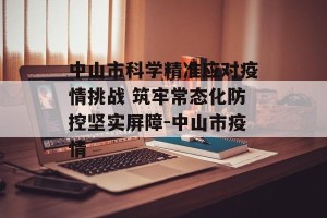 中山市科学精准应对疫情挑战 筑牢常态化防控坚实屏障-中山市疫情