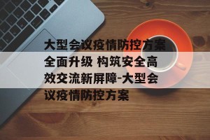 大型会议疫情防控方案全面升级 构筑安全高效交流新屏障-大型会议疫情防控方案