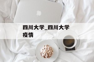 四川大学_四川大学 疫情