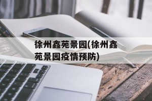 徐州鑫苑景园(徐州鑫苑景园疫情预防)