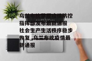 乌兰布统草原疫情防控指挥部发布最新通报 社会生产生活秩序稳步恢复_乌兰布统疫情最新通报
