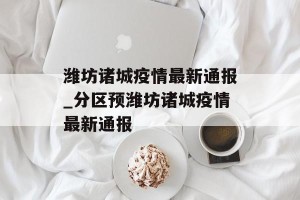 潍坊诸城疫情最新通报_分区预潍坊诸城疫情最新通报