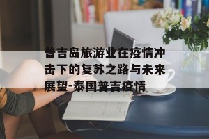 普吉岛旅游业在疫情冲击下的复苏之路与未来展望-泰国普吉疫情