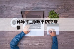 孙咏平_孙咏平防控疫情