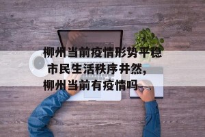 柳州当前疫情形势平稳 市民生活秩序井然,柳州当前有疫情吗