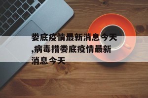 娄底疫情最新消息今天,病毒措娄底疫情最新消息今天