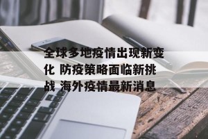 全球多地疫情出现新变化 防疫策略面临新挑战 海外疫情最新消息