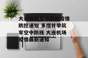 大连机场发布最新疫情防控通知 多措并举筑牢空中防线 大连机场疫情最新通知