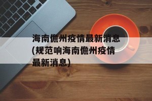 海南儋州疫情最新消息(规范响海南儋州疫情最新消息)