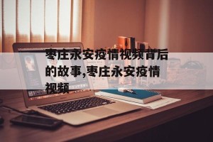 枣庄永安疫情视频背后的故事,枣庄永安疫情视频