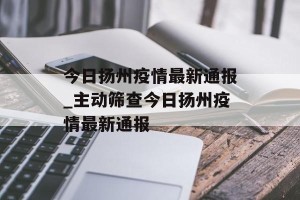 今日扬州疫情最新通报_主动筛查今日扬州疫情最新通报