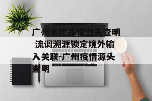 广州本轮疫情源头查明 流调溯源锁定境外输入关联-广州疫情源头查明