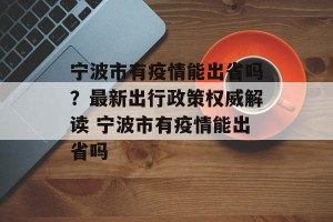 宁波市有疫情能出省吗？最新出行政策权威解读 宁波市有疫情能出省吗