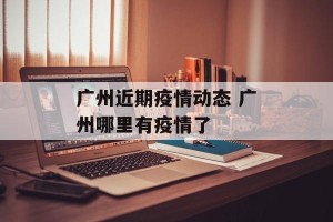 广州近期疫情动态 广州哪里有疫情了
