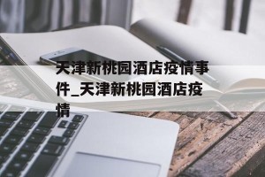 天津新桃园酒店疫情事件_天津新桃园酒店疫情