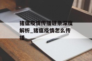 猪瘟疫情传播链条深度解析_猪瘟疫情怎么传播