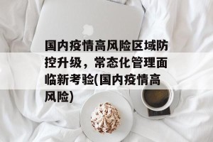国内疫情高风险区域防控升级，常态化管理面临新考验(国内疫情高风险)
