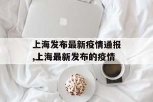 上海发布最新疫情通报,上海最新发布的疫情