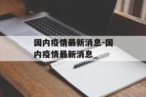 国内疫情最新消息-国内疫情最新消息_