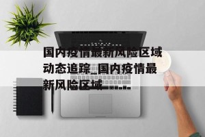 国内疫情最新风险区域动态追踪_国内疫情最新风险区域