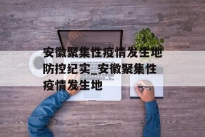安徽聚集性疫情发生地防控纪实_安徽聚集性疫情发生地