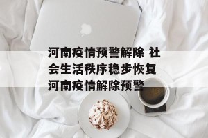 河南疫情预警解除 社会生活秩序稳步恢复 河南疫情解除预警