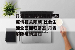 丹麦宣布解除所有新冠疫情相关限制 社会生活全面回归常态-丹麦解除疫情通知