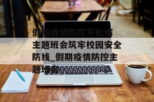 假期疫情防控不松懈 主题班会筑牢校园安全防线_假期疫情防控主题班会