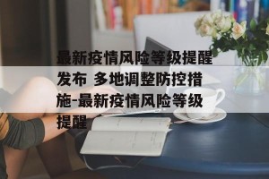 最新疫情风险等级提醒发布 多地调整防控措施-最新疫情风险等级提醒