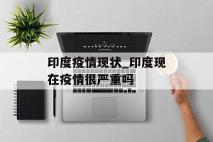 印度疫情现状_印度现在疫情很严重吗