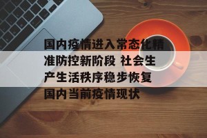 国内疫情进入常态化精准防控新阶段 社会生产生活秩序稳步恢复 国内当前疫情现状