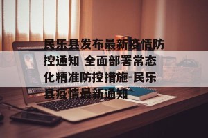民乐县发布最新疫情防控通知 全面部署常态化精准防控措施-民乐县疫情最新通知