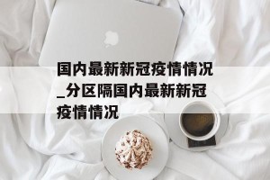国内最新新冠疫情情况_分区隔国内最新新冠疫情情况