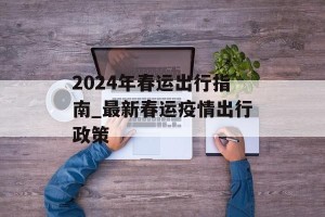 2024年春运出行指南_最新春运疫情出行政策