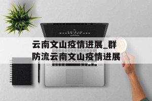 云南文山疫情进展_群防流云南文山疫情进展