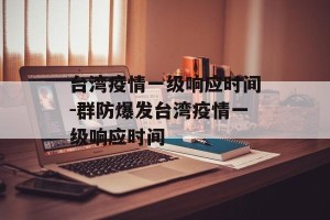台湾疫情一级响应时间-群防爆发台湾疫情一级响应时间