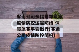 客运公司多措并举筑牢疫情防控运输防线 保障旅客平安出行(客运公司疫情防控简报)