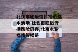 北京本轮疫情传播链基本清晰 社会面隐匿传播风险仍存,北京本轮疫情传播链