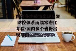 国内多地疫情出现反复 防控体系面临常态化考验-国内多个省份出现疫情